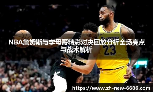 NBA詹姆斯与字母哥精彩对决回放分析全场亮点与战术解析