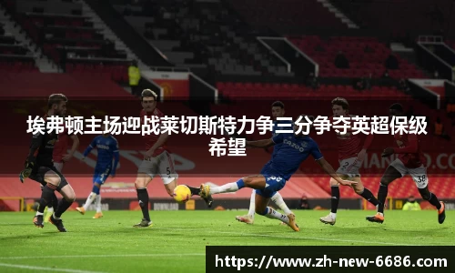 埃弗顿主场迎战莱切斯特力争三分争夺英超保级希望