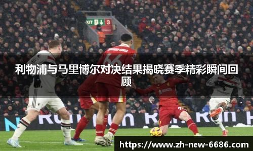 利物浦与马里博尔对决结果揭晓赛季精彩瞬间回顾