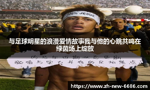 与足球明星的浪漫爱情故事我与他的心跳共鸣在绿茵场上绽放